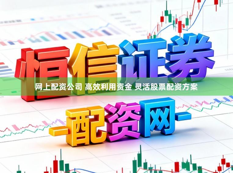网上配资公司 高效利用资金 灵活股票配资方案