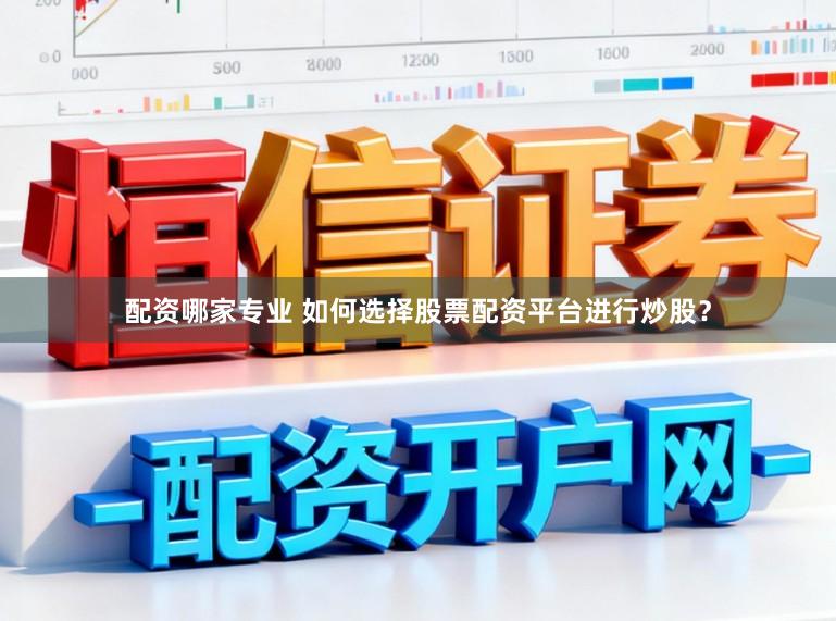 配资哪家专业 如何选择股票配资平台进行炒股？