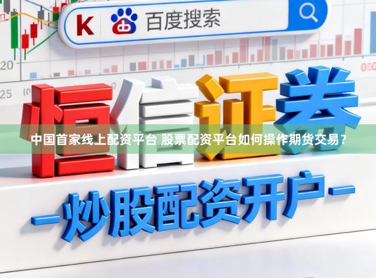 中国首家线上配资平台 股票配资平台如何操作期货交易？