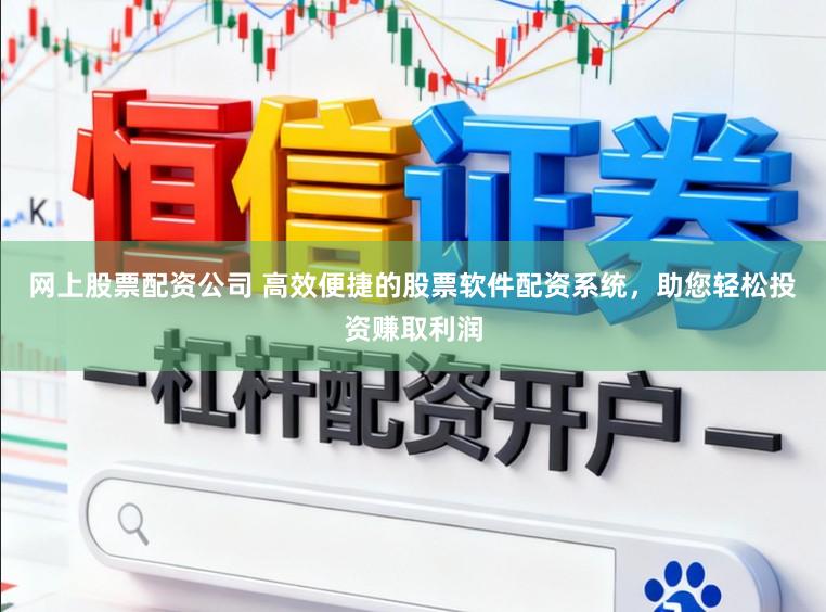 网上股票配资公司 高效便捷的股票软件配资系统，助您轻松投资赚取利润