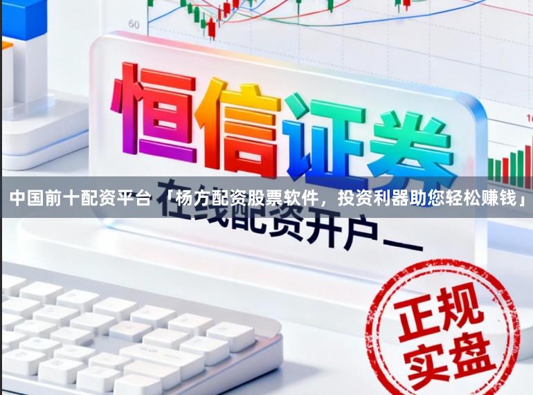中国前十配资平台 「杨方配资股票软件，投资利器助您轻松赚钱」