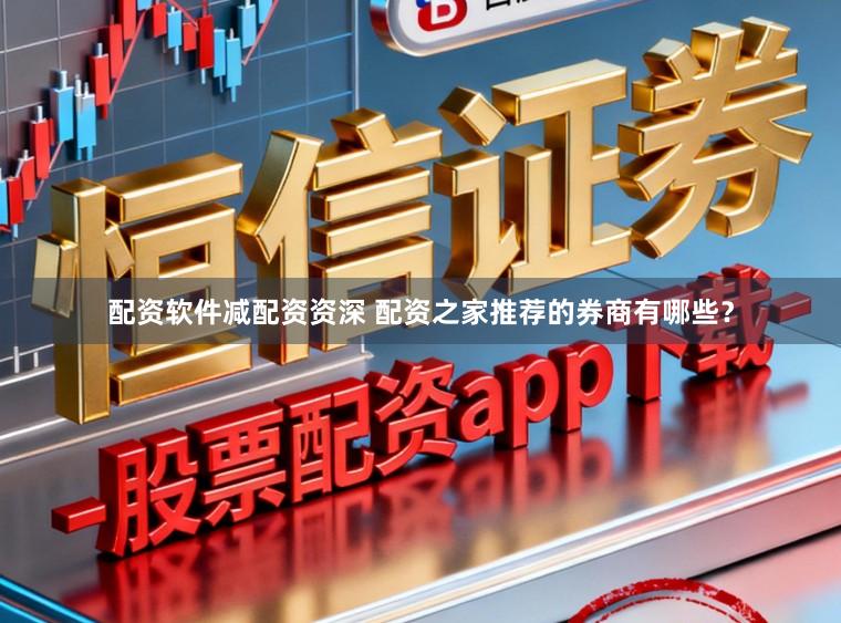 配资软件减配资资深 配资之家推荐的券商有哪些？